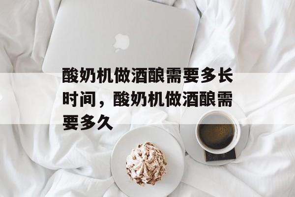 酸奶机做酒酿需要多长时间，酸奶机做酒酿需要多久-第1张图片-