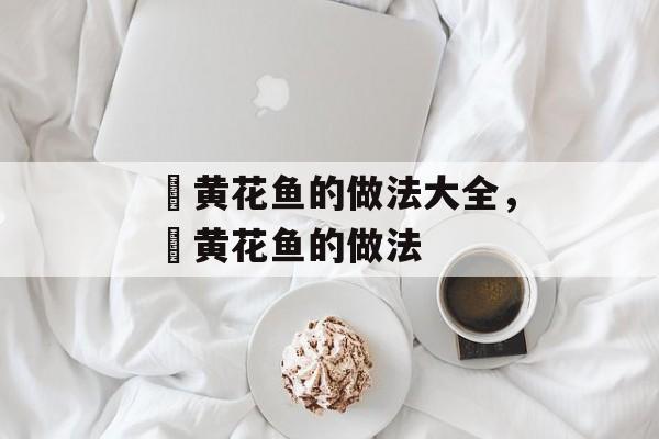 焗黄花鱼的做法大全，焗黄花鱼的做法-第1张图片-