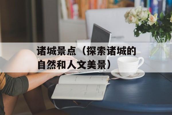 诸城景点（探索诸城的自然和人文美景）-第1张图片-