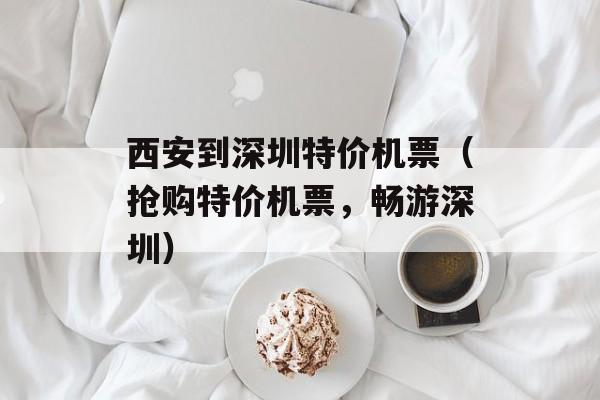 西安到深圳特价机票（抢购特价机票，畅游深圳）-第1张图片-
