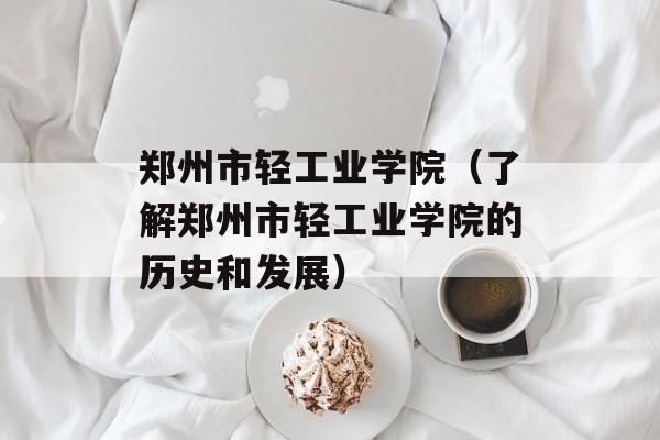 郑州市轻工业学院（了解郑州市轻工业学院的历史和发展）-第1张图片-