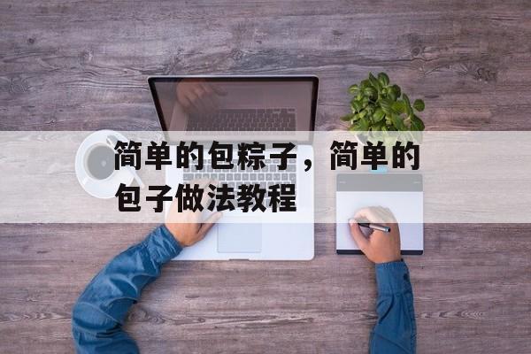 简单的包粽子，简单的包子做法教程-第1张图片-