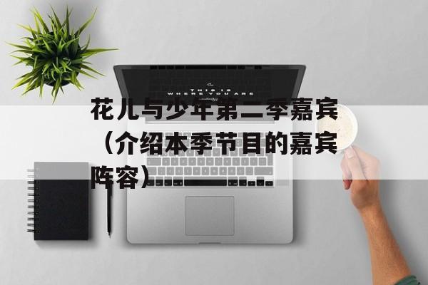 花儿与少年第二季嘉宾（介绍本季节目的嘉宾阵容）-第1张图片-