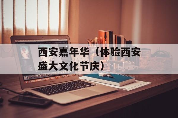 西安嘉年华（体验西安盛大文化节庆）-第1张图片-