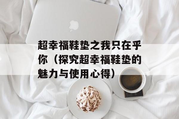 超幸福鞋垫之我只在乎你（探究超幸福鞋垫的魅力与使用心得）-第1张图片-