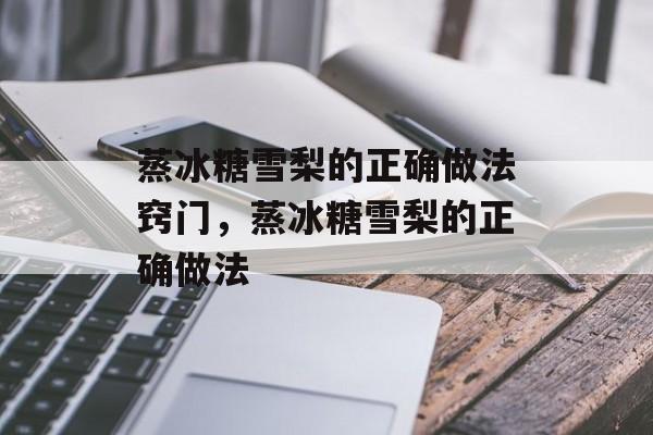 蒸冰糖雪梨的正确做法窍门，蒸冰糖雪梨的正确做法-第1张图片-
