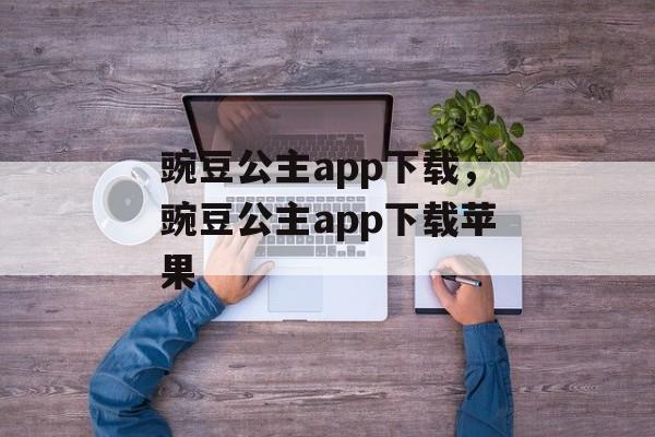 豌豆公主app下载，豌豆公主app下载苹果-第1张图片-
