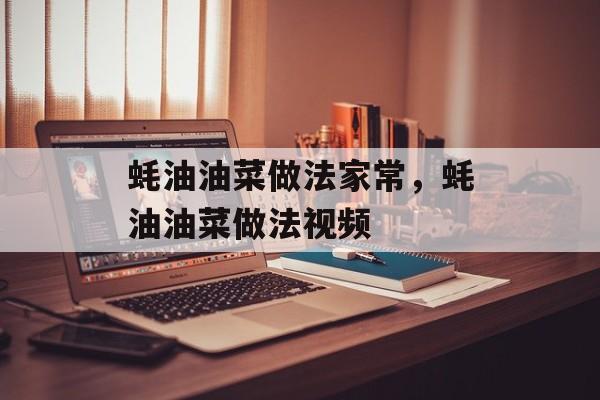 蚝油油菜做法家常，蚝油油菜做法视频-第1张图片-