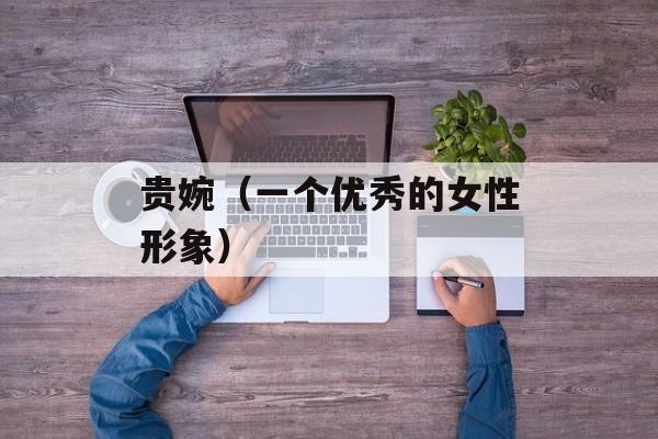 贵婉（一个优秀的女性形象）-第1张图片-
