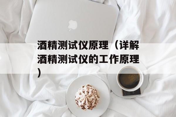 酒精测试仪原理（详解酒精测试仪的工作原理）-第1张图片-