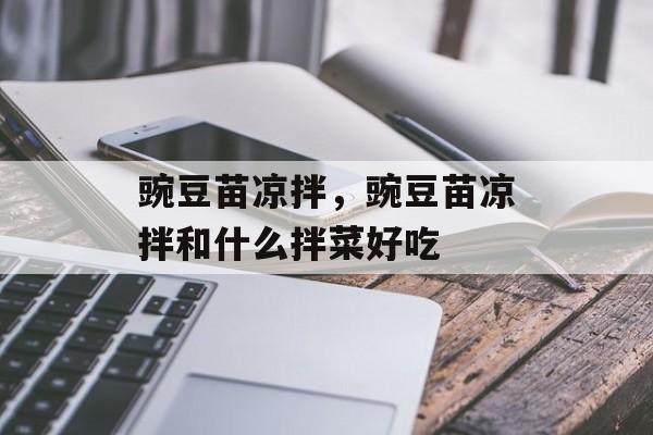 豌豆苗凉拌，豌豆苗凉拌和什么拌菜好吃-第1张图片-