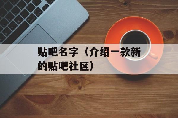 贴吧名字（介绍一款新的贴吧社区）-第1张图片-