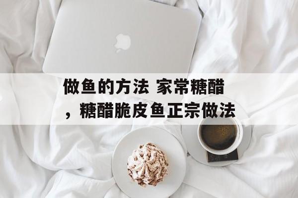 做鱼的方法 家常糖醋，糖醋脆皮鱼正宗做法-第1张图片-