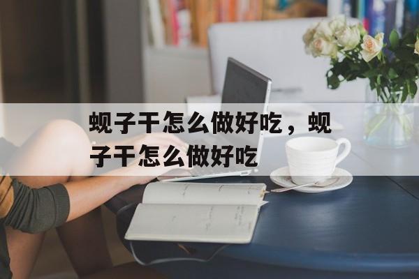 蚬子干怎么做好吃，蚬子干怎么做好吃-第1张图片-