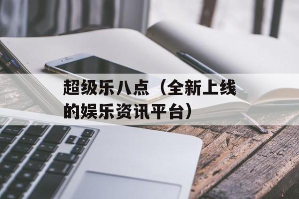超级乐八点（全新上线的娱乐资讯平台）-第1张图片-
