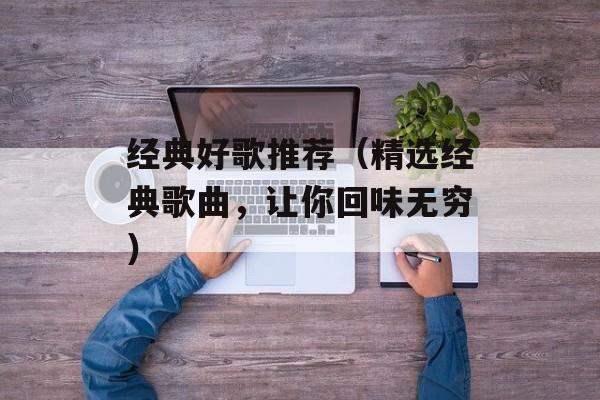 经典好歌推荐（精选经典歌曲，让你回味无穷）-第1张图片-