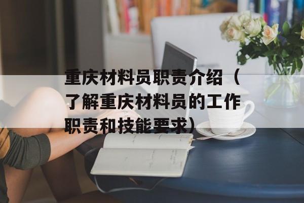 重庆材料员职责介绍（了解重庆材料员的工作职责和技能要求）-第1张图片-