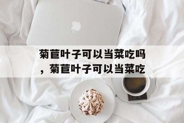 菊苣叶子可以当菜吃吗，菊苣叶子可以当菜吃-第1张图片-