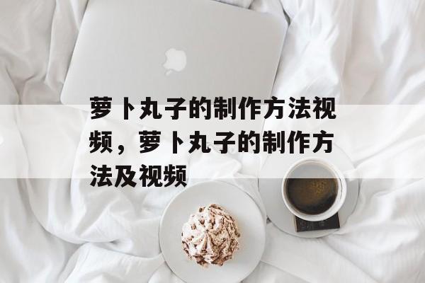 萝卜丸子的制作方法视频，萝卜丸子的制作方法及视频-第1张图片-