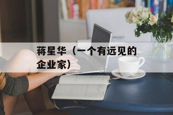 蒋星华（一个有远见的企业家）-第1张图片-