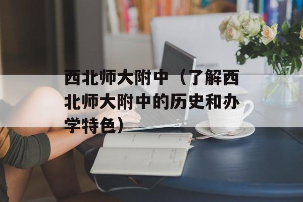 西北师大附中（了解西北师大附中的历史和办学特色）-第1张图片-