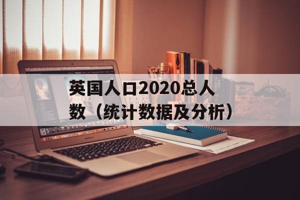 英国人口2020总人数（统计数据及分析）-第1张图片-