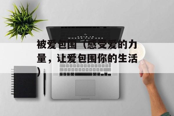被爱包围（感受爱的力量，让爱包围你的生活）-第1张图片-
