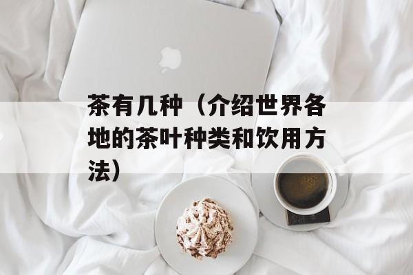 茶有几种（介绍世界各地的茶叶种类和饮用方法）-第1张图片-