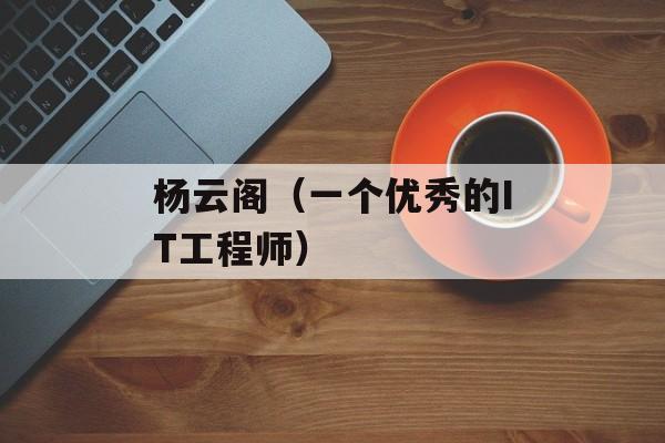 杨云阁（一个优秀的IT工程师）-第1张图片-
