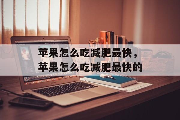 苹果怎么吃减肥最快，苹果怎么吃减肥最快的-第1张图片-