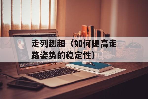 走列趔趄（如何提高走路姿势的稳定性）-第1张图片-