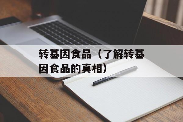 转基因食品（了解转基因食品的真相）-第1张图片-