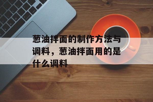 葱油拌面的制作方法与调料，葱油拌面用的是什么调料-第1张图片-