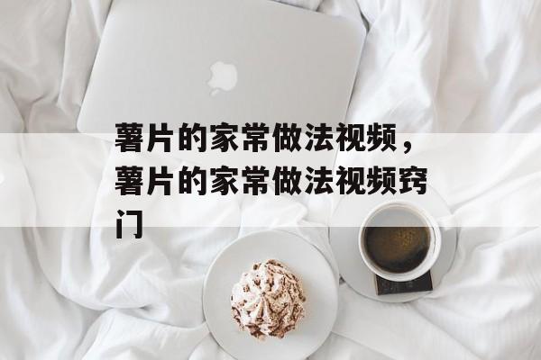 薯片的家常做法视频，薯片的家常做法视频窍门-第1张图片-
