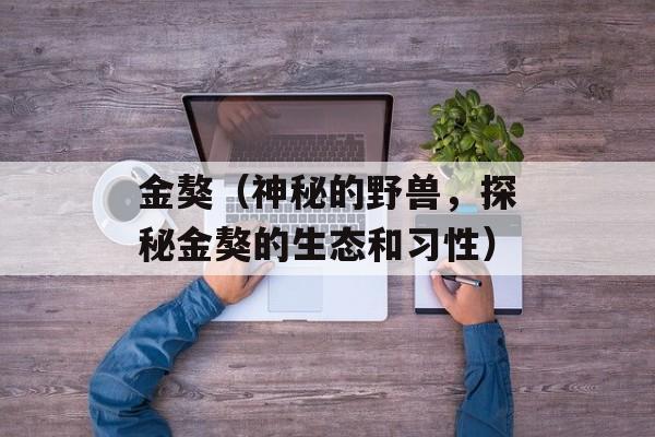 金獒（神秘的野兽，探秘金獒的生态和习性）-第1张图片-