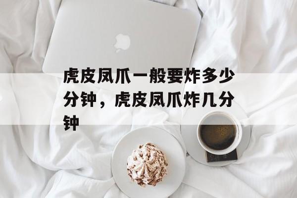 虎皮凤爪一般要炸多少分钟，虎皮凤爪炸几分钟-第1张图片-