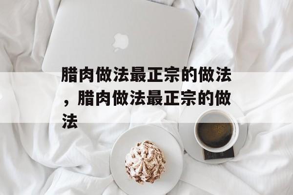 腊肉做法最正宗的做法，腊肉做法最正宗的做法-第1张图片-