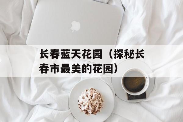长春蓝天花园（探秘长春市最美的花园）-第1张图片-