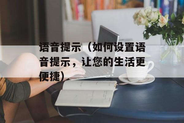 语音提示（如何设置语音提示，让您的生活更便捷）-第1张图片-