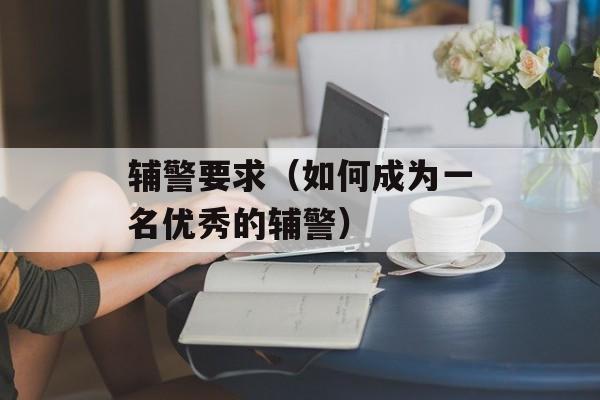 辅警要求（如何成为一名优秀的辅警）-第1张图片-