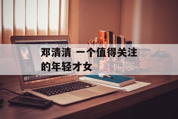 邓清清 一个值得关注的年轻才女-第1张图片-