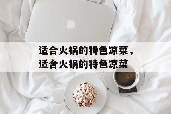 适合火锅的特色凉菜，适合火锅的特色凉菜-第1张图片-