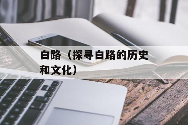 白路（探寻白路的历史和文化）-第1张图片-