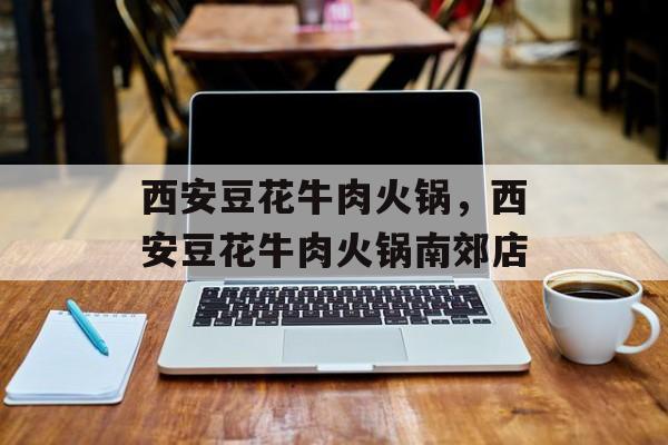 西安豆花牛肉火锅，西安豆花牛肉火锅南郊店-第1张图片-