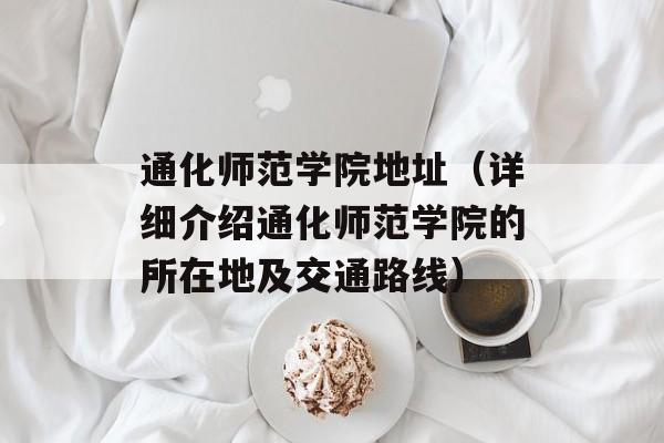 通化师范学院地址（详细介绍通化师范学院的所在地及交通路线）-第1张图片-