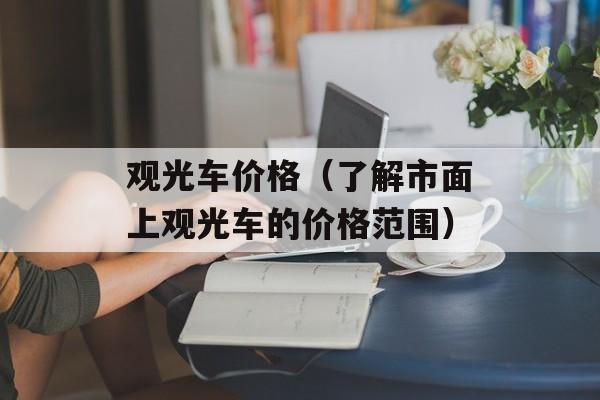 观光车价格（了解市面上观光车的价格范围）-第1张图片-