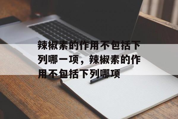 辣椒素的作用不包括下列哪一项，辣椒素的作用不包括下列哪项-第1张图片-