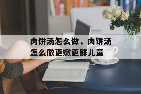 肉饼汤怎么做，肉饼汤怎么做更嫩更鲜儿童-第1张图片-