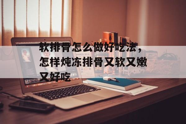 软排骨怎么做好吃法，怎样炖冻排骨又软又嫩又好吃-第1张图片-