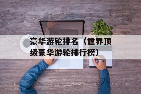 豪华游轮排名（世界顶级豪华游轮排行榜）-第1张图片-
